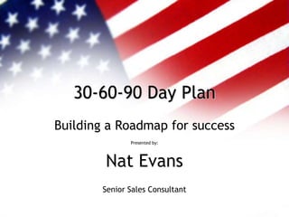 30-60-90 Day Plan
Building a Roadmap for success
               Presented by:




        Nat Evans
        Senior Sales Consultant
 