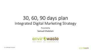 30, 60, 90 days plan
Integrated Digital Marketing Strategy
Presented by
Samuel Chatelain
S.P. CHATELAIN LTD © 2017
 