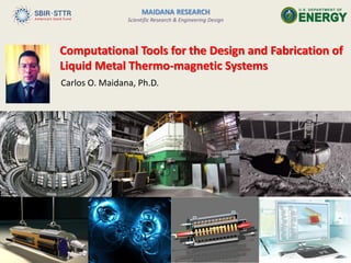 Carlos O. Maidana, Ph.D.
Computational Tools for the Design and Fabrication of
Liquid Metal Thermo-magnetic Systems
MAIDANA RESEARCH
Scientific Research & Engineering Design
 
