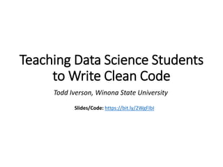 Teaching Data Science Students
to Write Clean Code
Todd Iverson, Winona State University
Slides/Code: https://bit.ly/2WgFIbI
 