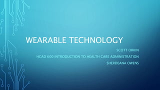 WEARABLE TECHNOLOGY
SCOTT ORKIN
HCAD 600 INTRODUCTION TO HEALTH CARE ADMINISTRATION
SHERDEANA OWENS
 