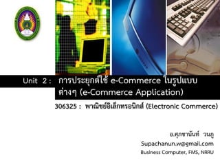 การประยุกต์ใช้ e-Commerce ในรูปแบบ
ต่างๆ (e-Commerce Application)
Unit 2 :
306325 : พาณิชย์อิเล็กทรอนิกส์ (Electronic Commerce)
อ.ศุภชานันท์ วนภู
Supachanun.w@gmail.com
Business Computer, FMS, NRRU
 