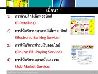 306325 Unit 2 : e-Commerce Application
เนื้อหา
1) การค้าปลีกอิเล็กทรอนิกส์
(E-Retailing)
2) การให้บริการธนาคารอิเล็กทรอนิกส์
(Electronic Banking Service)
3) การให้บริการชาระเงินออนไลน์
(Online Bill-Paying Service)
4) การให้บริการตลาดนัดแรงงาน
(Job Market Service)
2
 