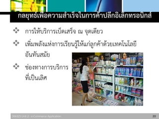 306325 Unit 2 : e-Commerce Application
กลยุทธ์เพื่อความสาเร็จในการค้าปลีกอิเล็กทรอนิกส์
 การให้บริการเบ็ดเสร็จ ณ จุดเดียว
 เพิ่มพลังแห่งการเรียนรู้ให้แก่ลูกค้าด้วยเทคโนโลยี
อันทันสมัย
 ช่องทางการบริการ
ที่เป็นเลิศ
20
 