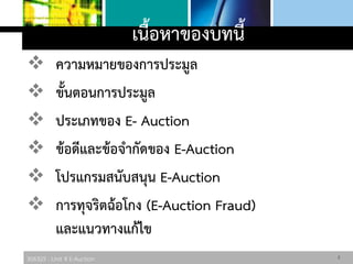 306325 : Unit 4 E-Auction
เนื้อหาของบทนี้
 ความหมายของการประมูล
 ขั้นตอนการประมูล
 ประเภทของ E- Auction
 ข้อดีและข้อจากัดของ E-Auction
 โปรแกรมสนับสนุน E-Auction
 การทุจริตฉ้อโกง (E-Auction Fraud)
และแนวทางแก้ไข
2
 