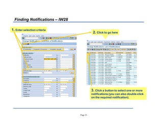 Page 21
Finding Notifications ± IW28
1. Enter selection criteria
3. Click a button to select one or more
notifications (you can also double-click
on the required notification).
2. Click to go here
 