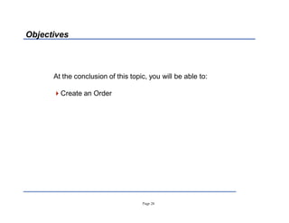 Page 24
Objectives
At the conclusion of this topic, you will be able to:
Create an Order
 