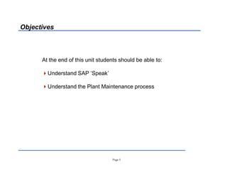 Page 3
Objectives
At the end of this unit students should be able to:
Understand SAP µSpeak¶
Understand the Plant Maintenance process
 