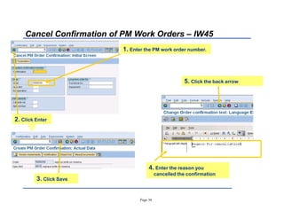 Page 34
Cancel Confirmation of PM Work Orders ± IW45
4. Enter the reason you
cancelled the confirmation
1. Enter the PM work order number.
2. Click Enter
5. Click the back arrow
3. Click Save
 