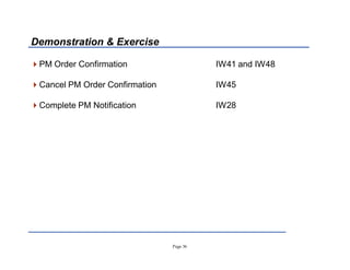 Page 36
PM Order Confirmation IW41 and IW48
Cancel PM Order Confirmation IW45
Complete PM Notification IW28
Demonstration  Exercise
 