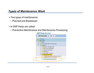 Page 7
Types of Maintenance Work
Two types of maintenance:
± Planned and Breakdown
In SAP these are called:
± Preventive Maintenance and Maintenance Processing
 