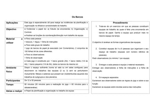Os Barcos

Aplicações         Este jogo é especialmente útil para realçar as incidências da planificação e                            Procedimento
                   organização na eficácia e produtividade do trabalho.                               1. Trata-se de um exercício em que as pessoas constituem
Objectivo          ● Evidenciar o papel do: a) Estudo da encomenda; b) Organização; c)                     equipas de trabalho às quais é feita uma encomenda em
                   Controlo                                                                                barcos de papel. Ganha a equipa que produzir mais no
                   ● Analisar as funções da coordenação/direcção num trabalho de equipa                    mesmo espaço de tempo.
Material        a ● Para cada pessoa:
                   1 tesoura, 1 régua, 1 folha de instruções                                      O objectivo é analisar as formas organizativas das equipas.
utilizar
                   ● Para cada grupo de trabalho:
                   1 jogo de barcos de papel já executado (ver Comentários), 2 conjuntos de           2. Constituir equipas de 4 a 6 pessoas que organizam o seu
                   100 folhas A4 de cores diferentes.                                                      espaço de trabalho (equipas com número idêntico de
                   ● Para os observadores:                                                                 pessoas).
                   1 folha de observação                                                          Pedir observadores (no mínimo 1 por equipa)
                   ● Cada jogo é constituído por: 1 barco grande (A4); 1 barco médio (1/2 de
                   A4); 1 barco pequeno (1/4 de A4), todos os barcos da mesma cor.                    3. Entregar a cada pessoa e equipa o material necessário.
Ambiente           Dispor o espaço suficiente (numa só sala ou em salas contíguas) para           Entregar aos observadores a folha de instruções e a folha de
                   decorrerem os trabalhos das equipas (2 ou 3) sem se perturbarem                observação.
físico
                   mutuamente. Mesas e cadeiras que possam ser (re)distribuídas aquando dos
                   trabalhos de subgrupos e dos plenários.                                            4. Em espaços separados:
Participantes      De 12 a 30 pessoas                                                             Esclarecer aos observadores sobre as regras do jogo e sobre a sua

Tempo              90 minutos (30 minutos para a realização do jogo + 60 minutos para o           função
                   debate/análise).                                                               Esclarecer as equipas sobre dúvidas acerca das instruções.

Ideias a realçar   ● Papel da planificação e organização no trabalho de equipa
 