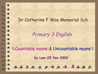 Primary 3 English
by Lam OI Yee 2003
Countable nouns & Uncountable nouns
Dr Catherine F Woo Memorial Sch.
 