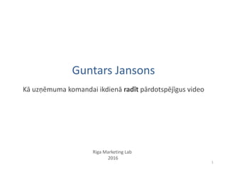 Guntars Jansons
Kā uzņēmuma komandai ikdienā radīt pārdotspējīgus video
Riga Marketing Lab
2016
1
 