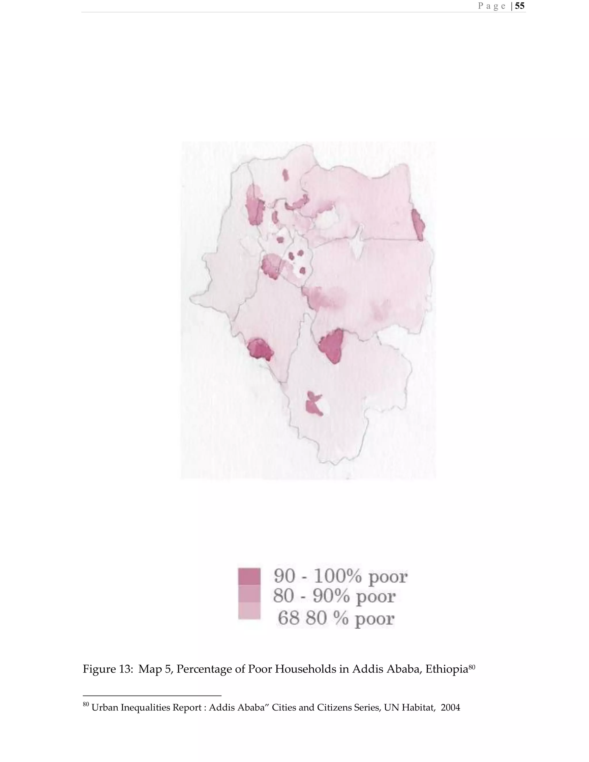 P a g e | 55
Figure 13: Map 5, Percentage of Poor Households in Addis Ababa, Ethiopia80
80
Urban Inequalities Report : Addis Ababa” Cities and Citizens Series, UN Habitat, 2004
 