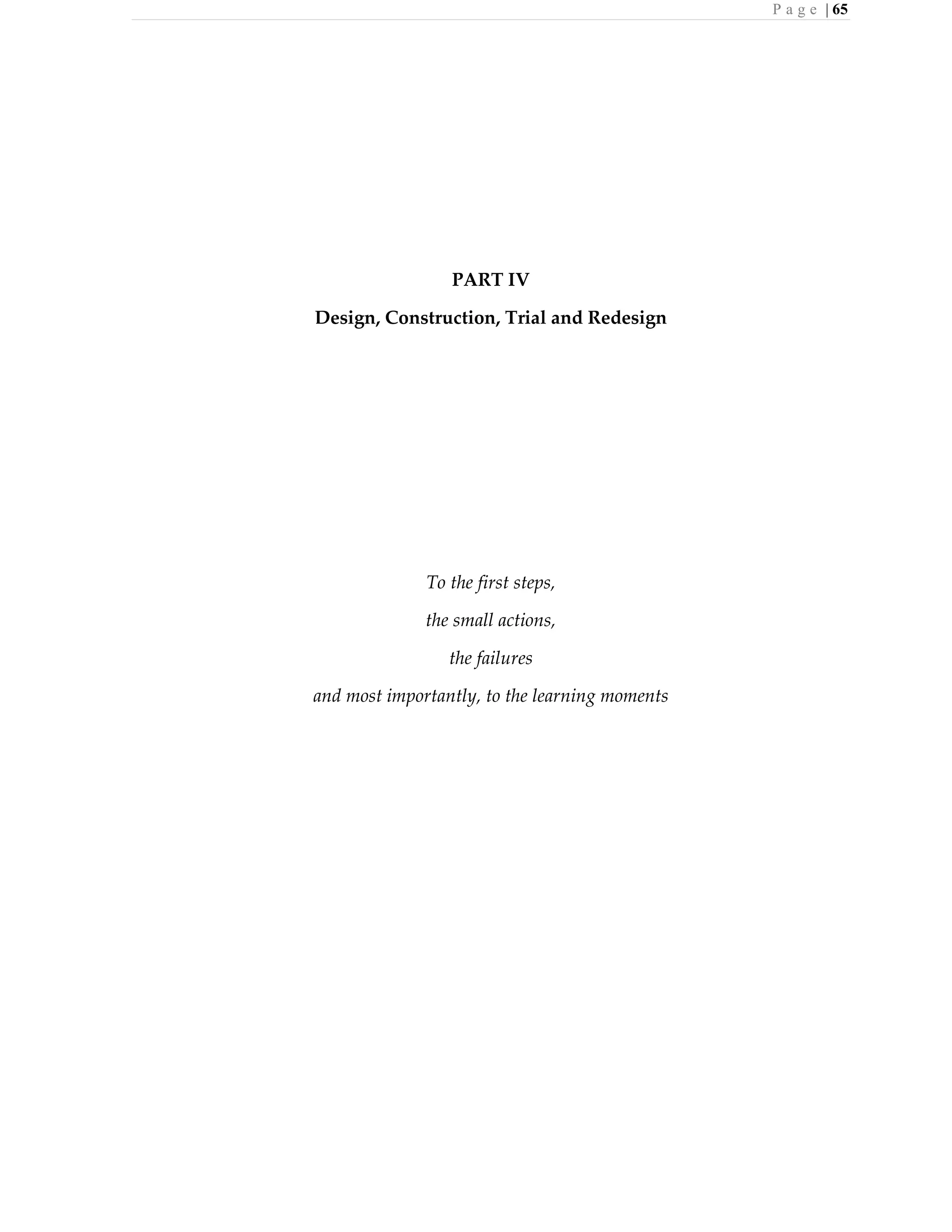 P a g e | 65
PART IV
Design, Construction, Trial and Redesign
To the first steps,
the small actions,
the failures
and most importantly, to the learning moments
 