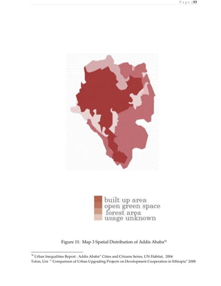 P a g e | 53
Figure 11: Map 3 Spatial Distribution of Addis Ababa78
78
Urban Inequalities Report : Addis Ababa” Cities and Citizens Series, UN Habitat, 2004
Tolon, Uni ” Comparison of Urban Upgrading Projects on Development Cooperation in Ethiopia” 2008
 