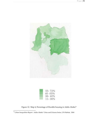 P a g e | 54
Figure 12: Map 4, Percentage of Durable housing in Addis Ababa79
79
Urban Inequalities Report : Addis Ababa” Cities and Citizens Series, UN Habitat, 2004
 
