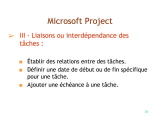 20
Microsoft Project
➢ III - Liaisons ou interdépendance des
tâches :
■ Établir des relations entre des tâches.
■ Définir une date de début ou de fin spécifique
pour une tâche.
■ Ajouter une échéance à une tâche.
 