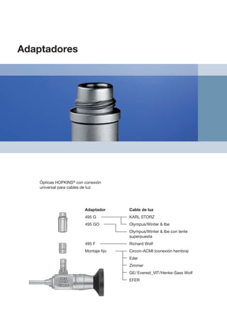 Ópticas HOPKINS®
con conexión
universal para cables de luz
Adaptador 		 Cable de luz
495 G			 KARL STORZ
495 GO			 Olympus/Winter  Ibe
			
Olympus/Winter  Ibe con lente
superpuesta
495 F			 Richard Wolf
Montaje fijo		 Circon-ACMI (conexión hembra)
			Eder
			 Zimmer
			 GE 
/  
Everest_VIT 
/ 
Henke-Sass Wolf
			EFER
Adaptadores
 