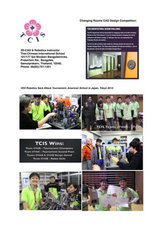 Changing Rooms CAD Design Competition:
3D-CAD & Robotics Instructor
Thai-Chinese International School
101/177 Soi Mooban Bangpleenives,
Prasertsin Rd., Bangplee,
Samutprakarn, Thailand, 10540,
Phone: 66(02)-751-1201
VEX Robotics Sack Attack Tournament, American School in Japan, Tokyo 2013:
 