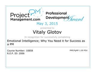May 3, 2015
presented to
Vitaly Glotov
In recognition for successfully completing
Emotional Intelligence; Why You Need it for Success as
a PM
Course Number: 10858
R.E.P. ID: 2006
PMP/PgMP:1.00 PDU
 