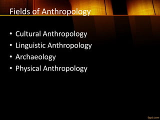 Fields of Anthropology
• Cultural Anthropology
• Linguistic Anthropology
• Archaeology
• Physical Anthropology
 
