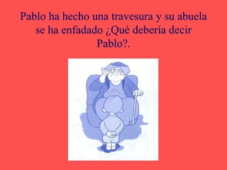 Pablo ha hecho una travesura y su abuela
se ha enfadado ¿Qué debería decir
Pablo?.
 