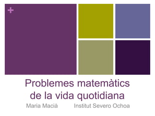 +




    Problemes matemàtics
     de la vida quotidiana
    Maria Macià   Institut Severo Ochoa
 