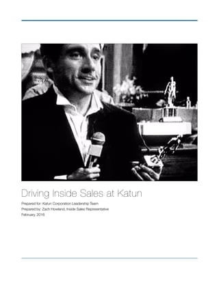 Driving Inside Sales at Katun
Prepared for: Katun Corporation Leadership Team
Prepared by: Zach Howland, Inside Sales Representative
February, 2016
 