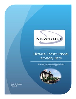 Ukraine Constitutional
Advisory Note
New-Rule LLC Occasional Papers Series
Number 1, June 2014
Scott N. Carlson
Principal
 