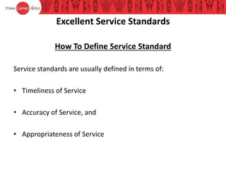 Excellent Service Standards
How To Define Service Standard
Service standards are usually defined in terms of:
• Timeliness of Service
• Accuracy of Service, and
• Appropriateness of Service
 