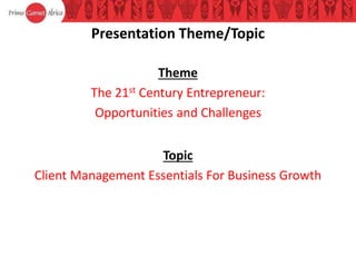 Presentation Theme/Topic
Theme
The 21st Century Entrepreneur:
Opportunities and Challenges
Topic
Client Management Essentials For Business Growth
 