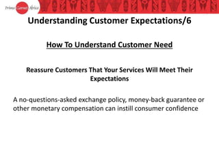 Understanding Customer Expectations/6
How To Understand Customer Need
Reassure Customers That Your Services Will Meet Their
Expectations
A no-questions-asked exchange policy, money-back guarantee or
other monetary compensation can instill consumer confidence
 