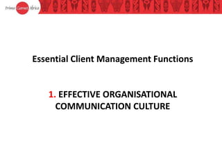 1. EFFECTIVE ORGANISATIONAL
COMMUNICATION CULTURE
Essential Client Management Functions
 