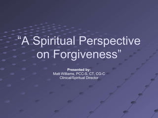 ―A Spiritual Perspective
   on Forgiveness‖
                Presented by:
      Matt Williams, PCC-S, CT, CG-C
          Clinical/Spiritual Director
 