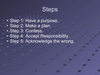 Steps
•   Step 1: Have a purpose.
•   Step 2: Make a plan.
•   Step 3: Confess.
•   Step 4: Accept Responsibility.
•   Step 5: Acknowledge the wrong.
 