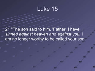 Luke 15


21 "The son said to him, 'Father, I have
sinned against heaven and against you. I
am no longer worthy to be called your son.
 