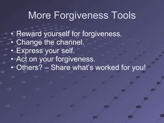 More Forgiveness Tools
•   Reward yourself for forgiveness.
•   Change the channel.
•   Express your self.
•   Act on your forgiveness.
•   Others? – Share what‘s worked for you!
 
