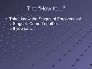 The ―How to…‖
• Third, know the Stages of Forgiveness!
  o Stage 4: Come Together
  o If you can…
 