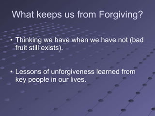 What keeps us from Forgiving?

• Thinking we have when we have not (bad
  fruit still exists).


• Lessons of unforgiveness learned from
  key people in our lives.
 