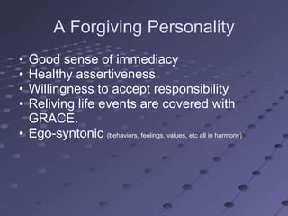 A Forgiving Personality
• Good sense of immediacy
• Healthy assertiveness
• Willingness to accept responsibility
• Reliving life events are covered with
  GRACE.
• Ego-syntonic (behaviors, feelings, values, etc all in harmony)
 