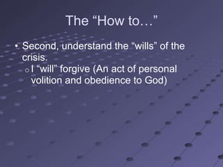 The ―How to…‖
• Second, understand the ―wills‖ of the
  crisis.
   o I ―will‖ forgive (An act of personal
     volition and obedience to God)
 