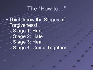 The ―How to…‖
• Third, know the Stages of
  Forgiveness!
  o Stage 1: Hurt
  o Stage 2: Hate
  o Stage 3: Heal
  o Stage 4: Come Together
 