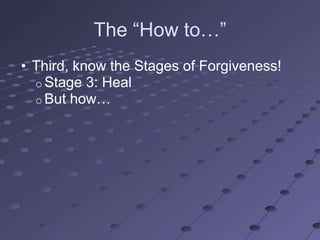 The ―How to…‖
• Third, know the Stages of Forgiveness!
  o Stage 3: Heal
  o But how…
 