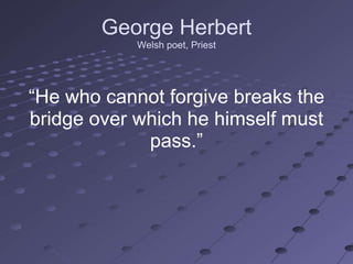 George Herbert
            Welsh poet, Priest




―He who cannot forgive breaks the
bridge over which he himself must
             pass.‖
 