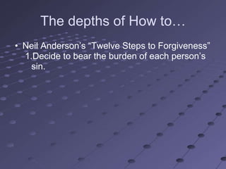 The depths of How to…
• Neil Anderson‘s ―Twelve Steps to Forgiveness‖
  1.Decide to bear the burden of each person‘s
    sin.
 