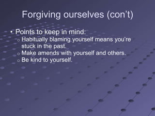 Forgiving ourselves (con‘t)
• Points to keep in mind:
  o Habitually blaming yourself means you‘re
    stuck in the past.
  o Make amends with yourself and others.
  o Be kind to yourself.
 