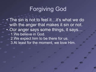 Forgiving God
• The sin is not to feel it…it‘s what we do
  with the anger that makes it sin or not.
• Our anger says some things, it says…
  1.We believe in God.
  2.We expect him to be there for us.
  3.At least for the moment, we love Him.
 