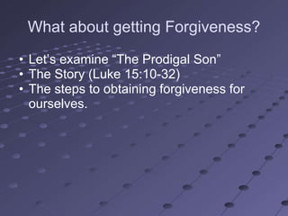 What about getting Forgiveness?
• Let‘s examine ―The Prodigal Son‖
• The Story (Luke 15:10-32)
• The steps to obtaining forgiveness for
  ourselves.
 